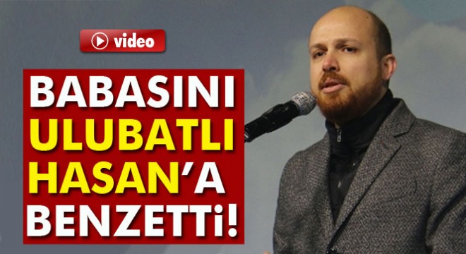 Bilal Erdoğan, babası Cumhurbaşkanı Erdoğan’ı Ulubatlı Hasan’a benzetti